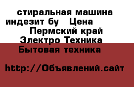 стиральная машина индезит,бу › Цена ­ 2 000 - Пермский край Электро-Техника » Бытовая техника   